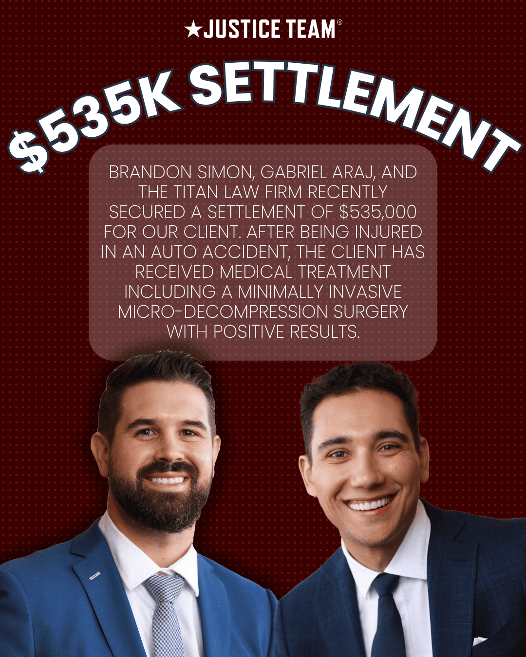 Brandon Simon, Gabriel Araj, and The Titan Law Firm secured a $535,000 settlement for a client injured in an auto accident; the client underwent a minimally invasive micro-decompression surgery and achieved positive recovery results.