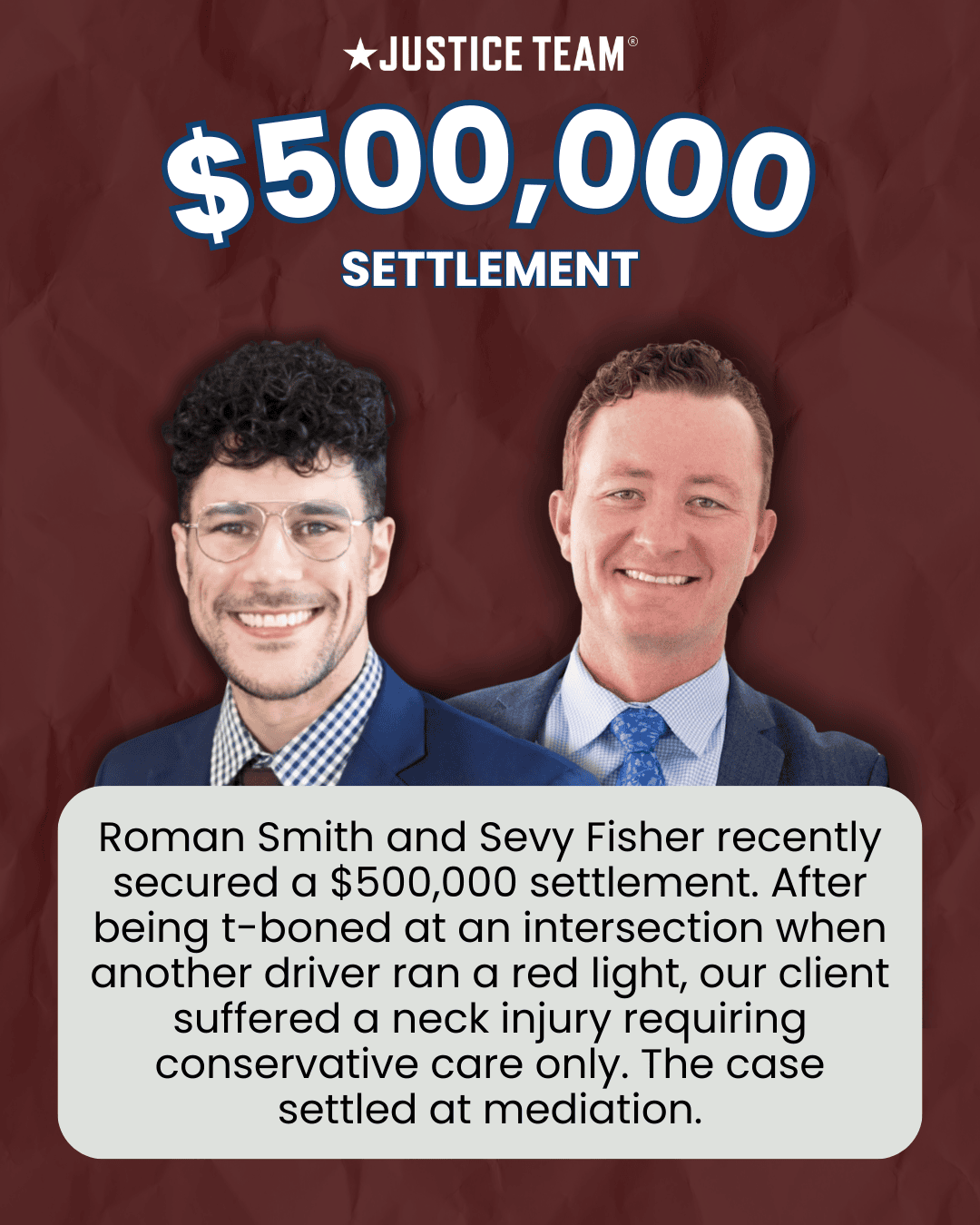 Justice Team graphic announcing a $500,000 settlement with photos of attorneys Roman Smith and Sevy Fisher; text states the client was t-boned by a red-light runner, suffered a neck injury treated with conservative care, and the case settled at mediation.